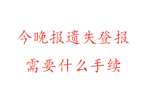 今晚報遺失登報需要什么手續找我要登報網