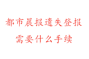 都市晨報遺失登報需要什么手續找我要登報網