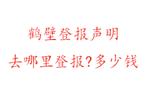 鶴壁登報聲明去哪里登報?多少錢找我要登報網