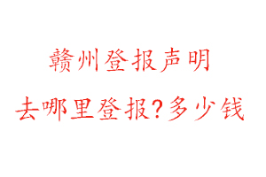 贛州登報聲明去哪里登報?多少錢找我要登報網