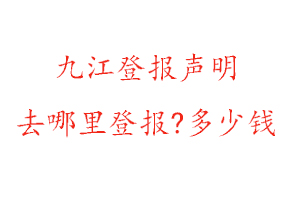 九江登報聲明去哪里登報?多少錢找我要登報網(wǎng)