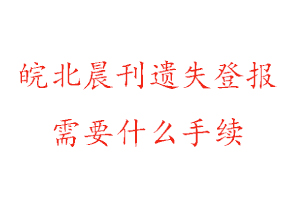 皖北晨刊遺失登報需要什么手續(xù)找我要登報網(wǎng)