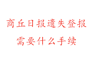 商丘日報遺失登報需要什么手續找我要登報網