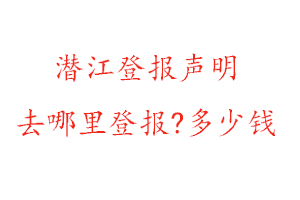 潛江登報聲明去哪里登報?多少錢找我要登報網