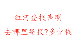 紅河登報聲明去哪里登報?多少錢找我要登報網