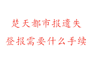 楚天都市報遺失登報需要什么手續找我要登報網