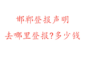 邯鄲登報聲明去哪里登報?多少錢找我要登報網