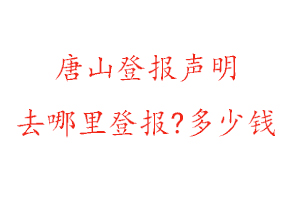 唐山登報聲明去哪里登報?多少錢找我要登報網