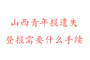 山西青年報遺失登報需要什么手續找我要登報網