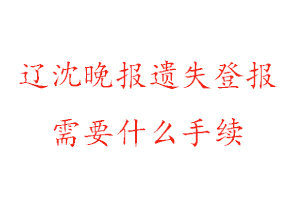 遼沈晚報遺失登報需要什么手續找我要登報網