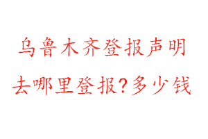 烏魯木齊登報聲明去哪里登報?多少錢找我要登報網