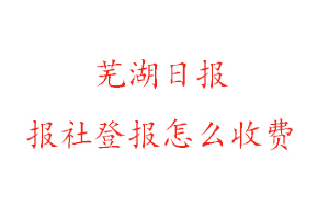 蕪湖日報報社登報怎么收費咨詢我要登報網