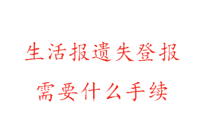 生活報遺失登報需要什么手續找我要登報網