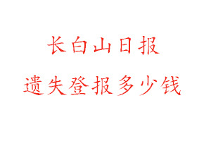 長白山日報遺失登報多少錢找我要登報網