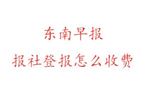 東南早報報社登報怎么收費咨詢我要登報網