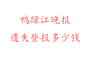 鴨綠江晚報(bào)遺失登報(bào)多少錢找我要登報(bào)網(wǎng)