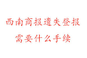 西南商報遺失登報需要什么手續找我要登報網