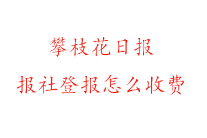 攀枝花日報報社登報怎么收費找我要登報網