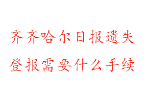 齊齊哈爾日報遺失登報需要什么手續找我要登報網
