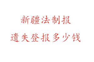 新疆法制報(bào)遺失登報(bào)多少錢找我要登報(bào)網(wǎng)