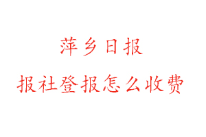 萍鄉日報報社登報怎么收費找我要登報網