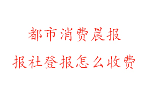 都市消費(fèi)晨報(bào)報(bào)社登報(bào)怎么收費(fèi)找我要登報(bào)網(wǎng)